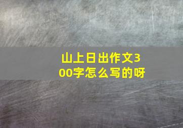 山上日出作文300字怎么写的呀