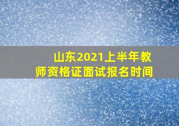 山东2021上半年教师资格证面试报名时间