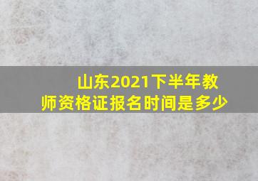 山东2021下半年教师资格证报名时间是多少