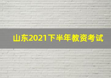 山东2021下半年教资考试