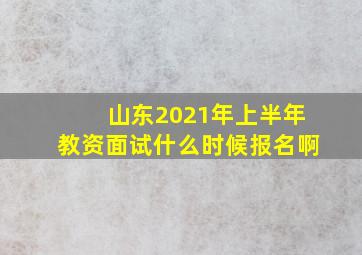 山东2021年上半年教资面试什么时候报名啊