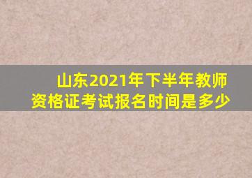 山东2021年下半年教师资格证考试报名时间是多少