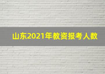 山东2021年教资报考人数