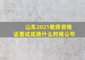 山东2021教师资格证面试成绩什么时候公布