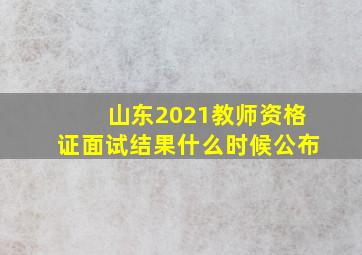 山东2021教师资格证面试结果什么时候公布