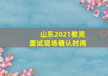 山东2021教资面试现场确认时间