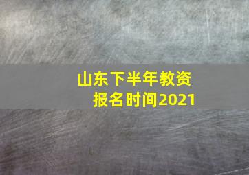 山东下半年教资报名时间2021