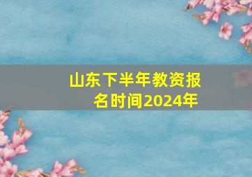 山东下半年教资报名时间2024年