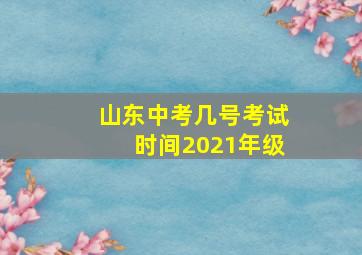 山东中考几号考试时间2021年级