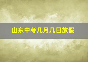 山东中考几月几日放假