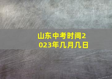 山东中考时间2023年几月几日