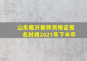 山东临沂教师资格证报名时间2021年下半年