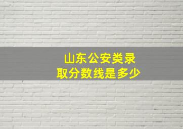 山东公安类录取分数线是多少