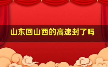 山东回山西的高速封了吗