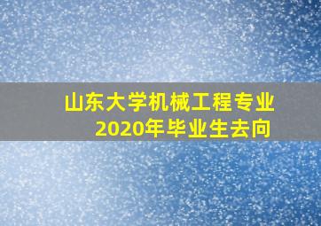 山东大学机械工程专业2020年毕业生去向