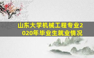 山东大学机械工程专业2020年毕业生就业情况