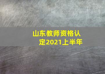 山东教师资格认定2021上半年