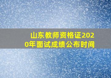 山东教师资格证2020年面试成绩公布时间