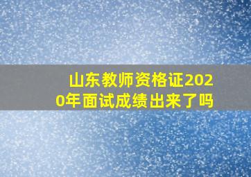 山东教师资格证2020年面试成绩出来了吗