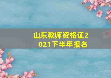 山东教师资格证2021下半年报名