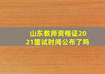 山东教师资格证2021面试时间公布了吗