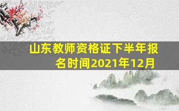 山东教师资格证下半年报名时间2021年12月