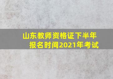 山东教师资格证下半年报名时间2021年考试