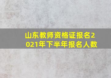 山东教师资格证报名2021年下半年报名人数