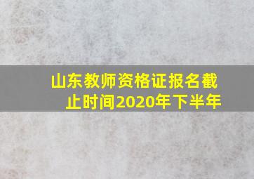 山东教师资格证报名截止时间2020年下半年