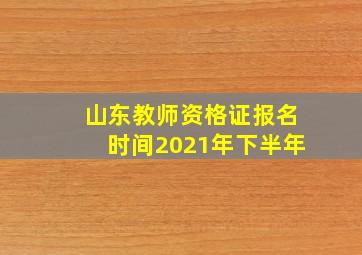 山东教师资格证报名时间2021年下半年