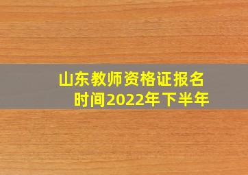 山东教师资格证报名时间2022年下半年