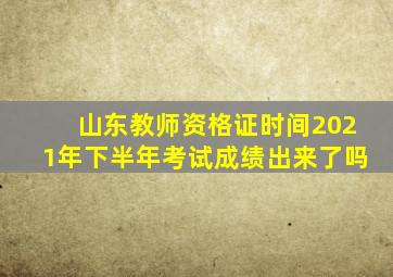 山东教师资格证时间2021年下半年考试成绩出来了吗