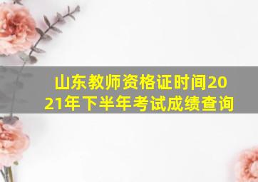 山东教师资格证时间2021年下半年考试成绩查询