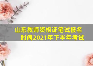 山东教师资格证笔试报名时间2021年下半年考试