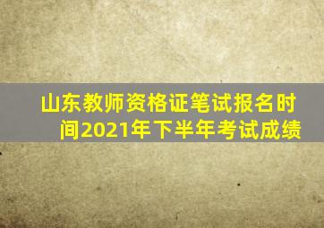 山东教师资格证笔试报名时间2021年下半年考试成绩