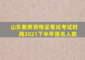 山东教师资格证笔试考试时间2021下半年报名人数