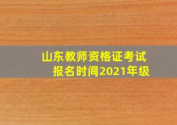 山东教师资格证考试报名时间2021年级