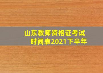 山东教师资格证考试时间表2021下半年