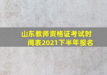 山东教师资格证考试时间表2021下半年报名