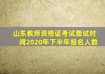 山东教师资格证考试面试时间2020年下半年报名人数