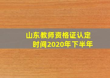 山东教师资格证认定时间2020年下半年