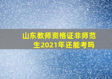 山东教师资格证非师范生2021年还能考吗