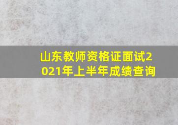 山东教师资格证面试2021年上半年成绩查询