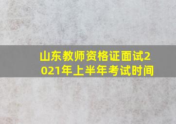 山东教师资格证面试2021年上半年考试时间