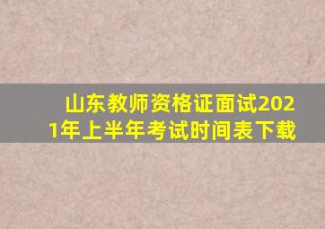 山东教师资格证面试2021年上半年考试时间表下载