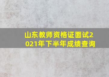 山东教师资格证面试2021年下半年成绩查询