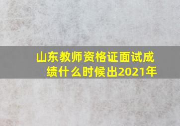 山东教师资格证面试成绩什么时候出2021年