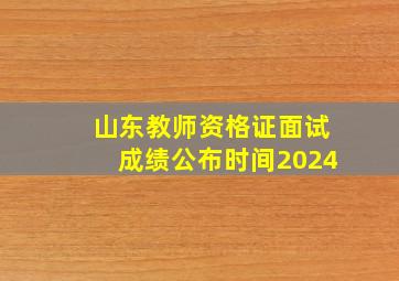 山东教师资格证面试成绩公布时间2024