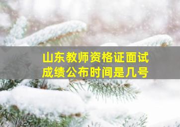 山东教师资格证面试成绩公布时间是几号