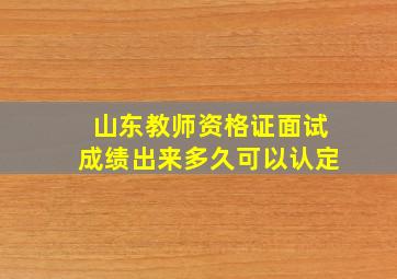 山东教师资格证面试成绩出来多久可以认定